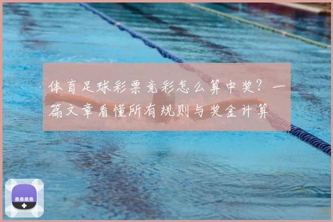 体育足球彩票竞彩怎么算中奖?一篇文章看懂所有规则与奖金计算