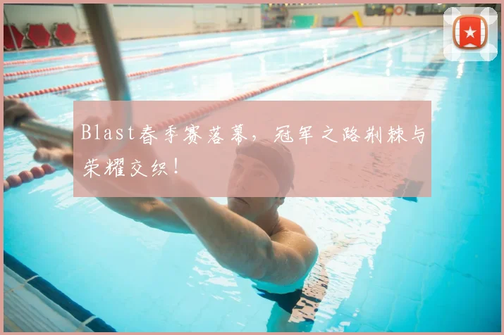Blast春季赛落幕,冠军之路荆棘与荣耀交织!