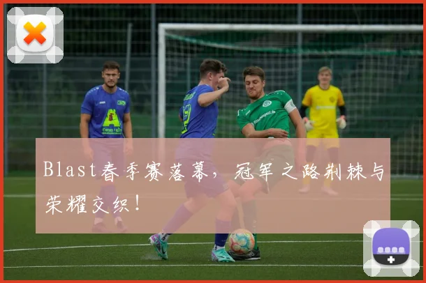 Blast春季赛落幕，冠军之路荆棘与荣耀交织！