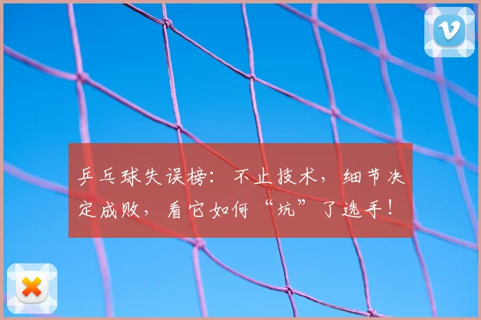 乒乓球失误榜:不止技术,细节决定成败,看它如何“坑”了选手!