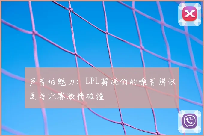 声音的魅力:LPL解说们的嗓音辨识度与比赛激情碰撞