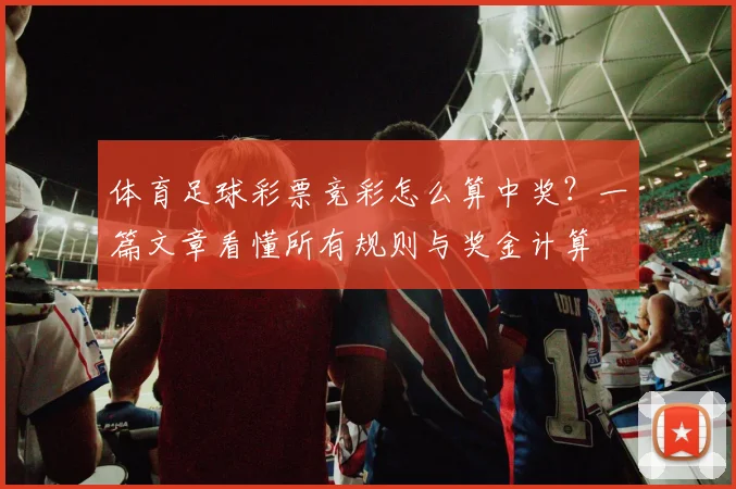 体育足球彩票竞彩怎么算中奖？一篇文章看懂所有规则与奖金计算